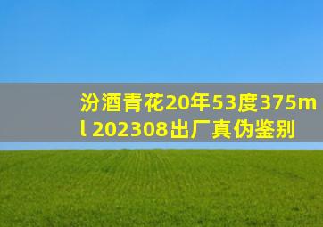 汾酒青花20年53度375ml 202308出厂真伪鉴别